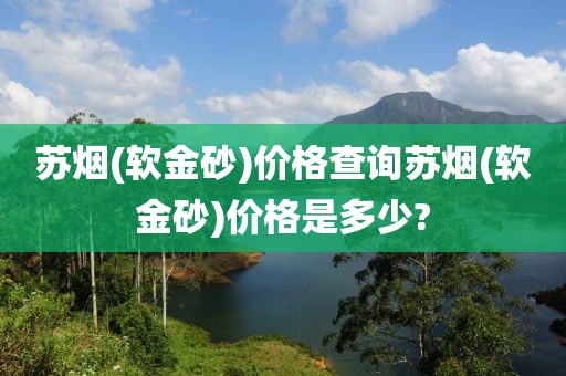 苏烟(软金砂)价格查询苏烟(软金砂)价格是多少?