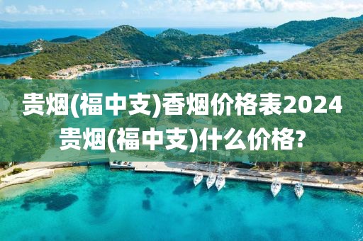 贵烟(福中支)香烟价格表2024贵烟(福中支)什么价格?