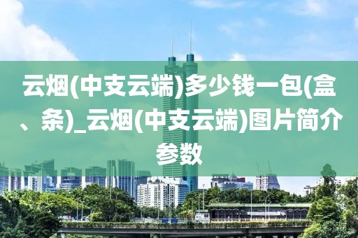 云烟(中支云端)多少钱一包(盒、条)_云烟(中支云端)图片简介参数