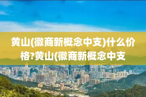 黄山(徽商新概念中支)什么价格?黄山(徽商新概念中支