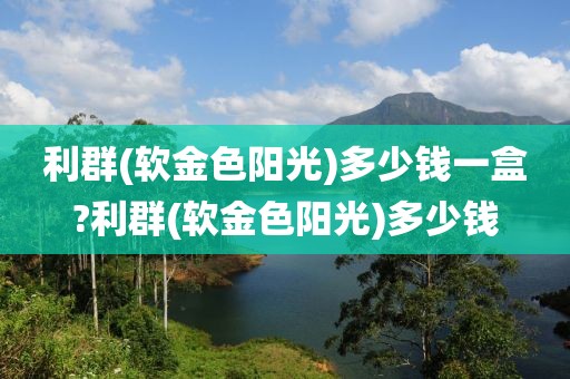 利群(软金色阳光)多少钱一盒?利群(软金色阳光)多少钱