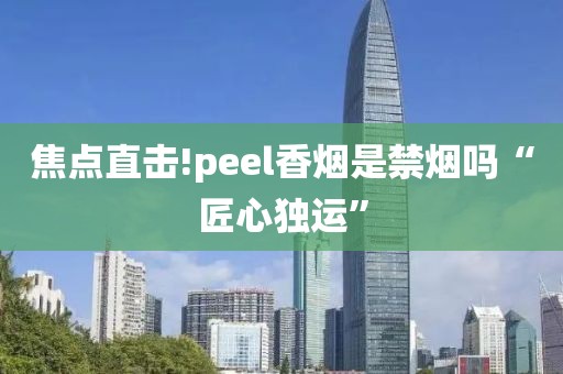 焦点直击!peel香烟是禁烟吗“匠心独运”