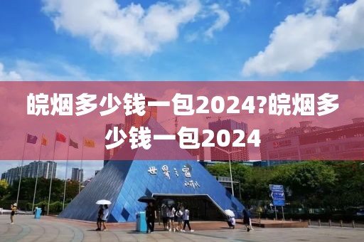 皖烟多少钱一包2024?皖烟多少钱一包2024