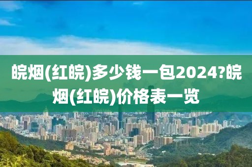 皖烟(红皖)多少钱一包2024?皖烟(红皖)价格表一览