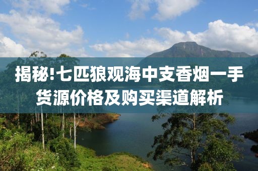 揭秘!七匹狼观海中支香烟一手货源价格及购买渠道解析