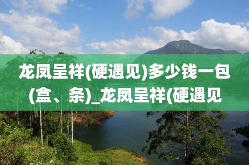 龙凤呈祥(硬遇见)多少钱一包(盒、条)_龙凤呈祥(硬遇见