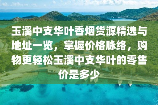 玉溪中支华叶香烟货源精选与地址一览，掌握价格脉络，购物更轻松玉溪中支华叶的零售价是多少