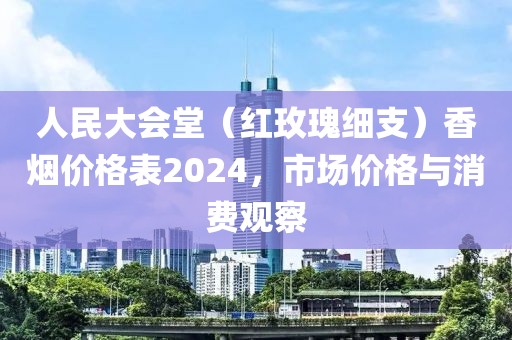 人民大会堂（红玫瑰细支）香烟价格表2024，市场价格与消费观察