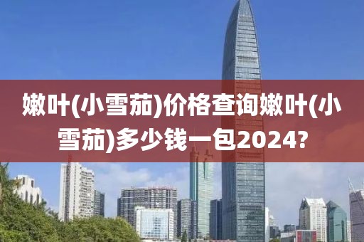 嫩叶(小雪茄)价格查询嫩叶(小雪茄)多少钱一包2024?