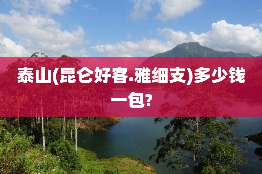 泰山(昆仑好客.雅细支)多少钱一包?