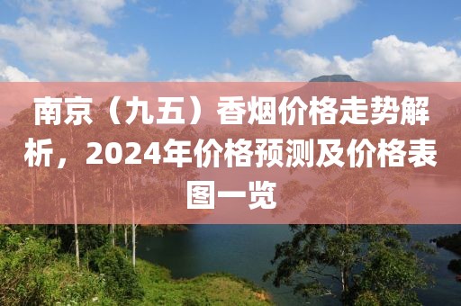 南京（九五）香烟价格走势解析，2024年价格预测及价格表图一览