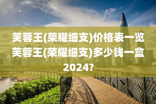 芙蓉王(荣耀细支)价格表一览芙蓉王(荣耀细支)多少钱一盒2024?