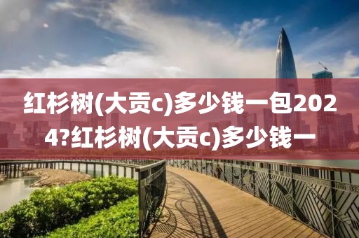 红杉树(大贡c)多少钱一包2024?红杉树(大贡c)多少钱一