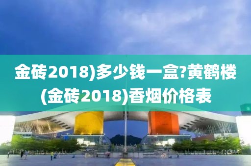 金砖2018)多少钱一盒?黄鹤楼(金砖2018)香烟价格表