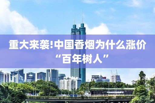 重大来袭!中国香烟为什么涨价“百年树人”