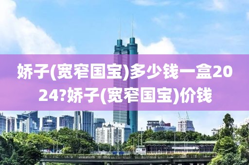 娇子(宽窄国宝)多少钱一盒2024?娇子(宽窄国宝)价钱