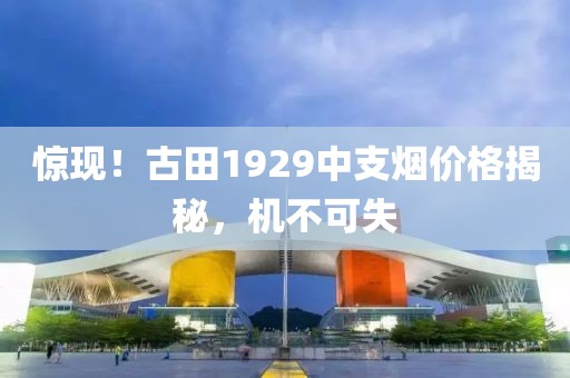 惊现！古田1929中支烟价格揭秘，机不可失