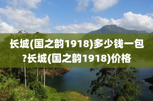 长城(国之韵1918)多少钱一包?长城(国之韵1918)价格