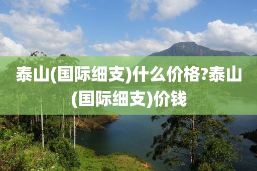 泰山(国际细支)什么价格?泰山(国际细支)价钱