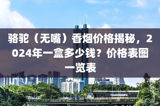 骆驼（无嘴）香烟价格揭秘，2024年一盒多少钱？价格表图一览表