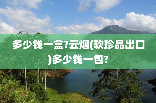 多少钱一盒?云烟(软珍品出口)多少钱一包?