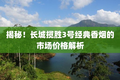 揭秘！长城揽胜3号经典香烟的市场价格解析