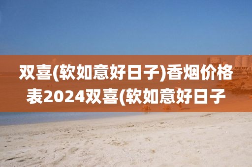 双喜(软如意好日子)香烟价格表2024双喜(软如意好日子