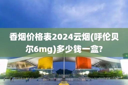 香烟价格表2024云烟(呼伦贝尔6mg)多少钱一盒?