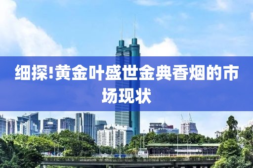 细探!黄金叶盛世金典香烟的市场现状