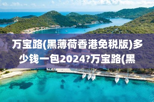 万宝路(黑薄荷香港免税版)多少钱一包2024?万宝路(黑