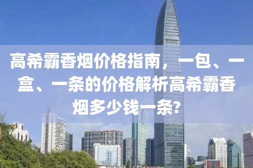 高希霸香烟价格指南，一包、一盒、一条的价格解析高希霸香烟多少钱一条?