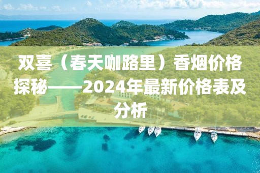 双喜（春天咖路里）香烟价格探秘——2024年最新价格表及分析