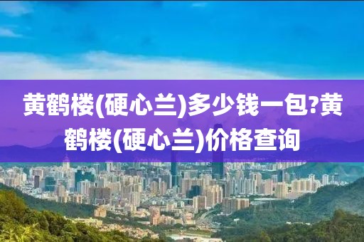 黄鹤楼(硬心兰)多少钱一包?黄鹤楼(硬心兰)价格查询