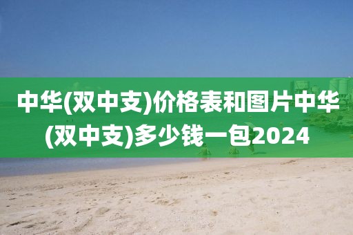 中华(双中支)价格表和图片中华(双中支)多少钱一包2024