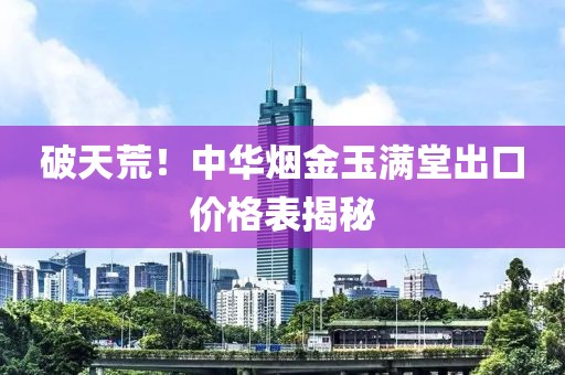 破天荒！中华烟金玉满堂出口价格表揭秘