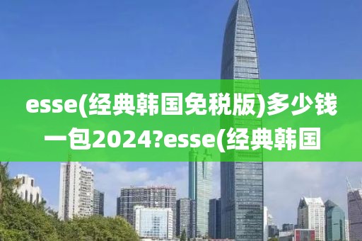 esse(经典韩国免税版)多少钱一包2024?esse(经典韩国