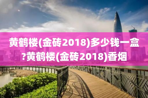 黄鹤楼(金砖2018)多少钱一盒?黄鹤楼(金砖2018)香烟