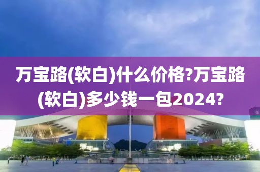 万宝路(软白)什么价格?万宝路(软白)多少钱一包2024?