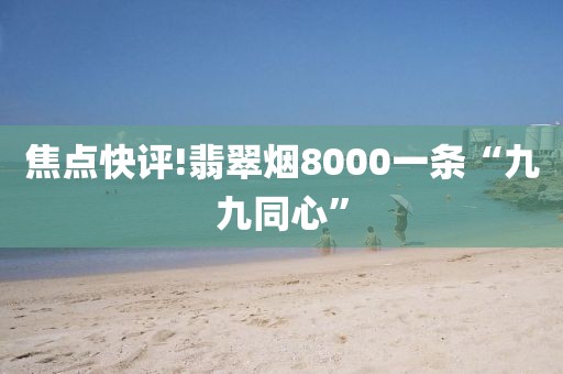 焦点快评!翡翠烟8000一条“九九同心”