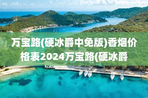 万宝路(硬冰爵中免版)香烟价格表2024万宝路(硬冰爵