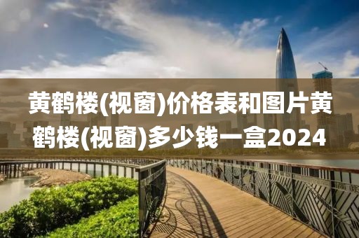 黄鹤楼(视窗)价格表和图片黄鹤楼(视窗)多少钱一盒2024