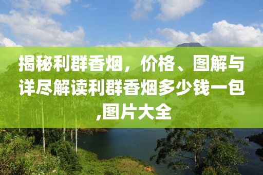 揭秘利群香烟，价格、图解与详尽解读利群香烟多少钱一包 ,图片大全