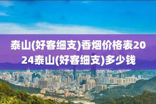 泰山(好客细支)香烟价格表2024泰山(好客细支)多少钱