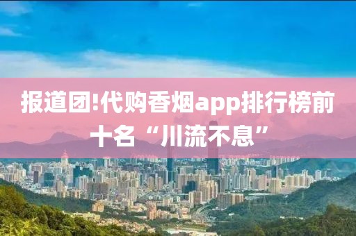 报道团!代购香烟app排行榜前十名“川流不息”