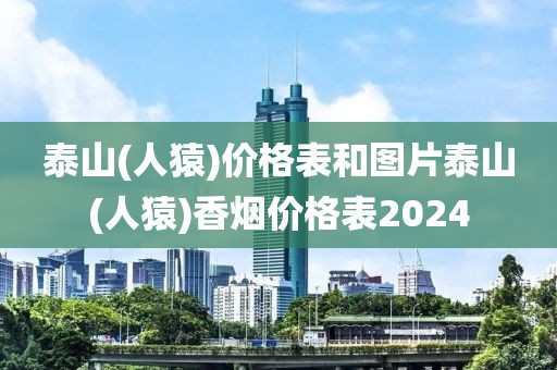 泰山(人猿)价格表和图片泰山(人猿)香烟价格表2024