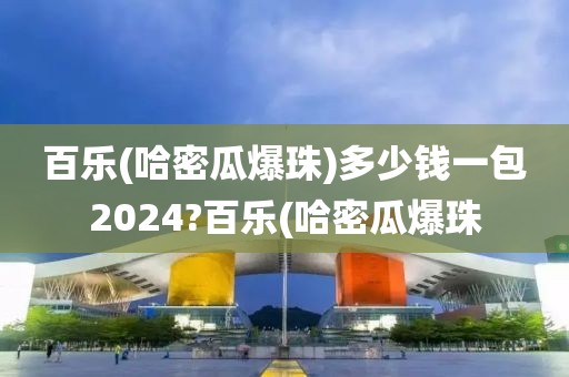 百乐(哈密瓜爆珠)多少钱一包2024?百乐(哈密瓜爆珠