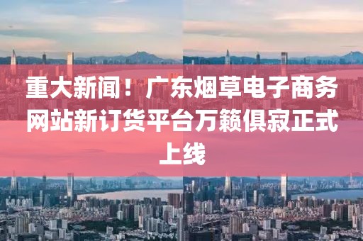 重大新闻！广东烟草电子商务网站新订货平台万籁俱寂正式上线