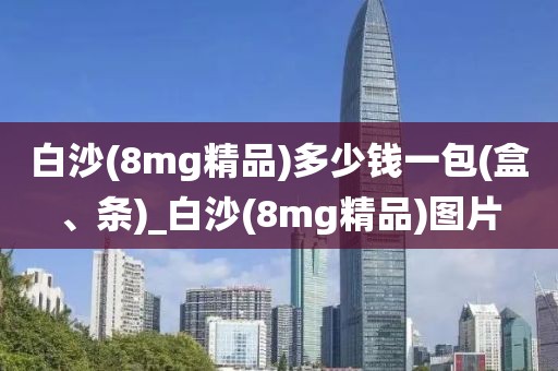 白沙(8mg精品)多少钱一包(盒、条)_白沙(8mg精品)图片