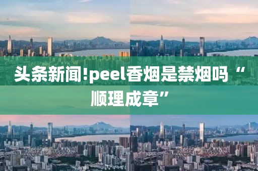 头条新闻!peel香烟是禁烟吗“顺理成章”