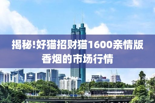 揭秘!好猫招财猫1600亲情版香烟的市场行情